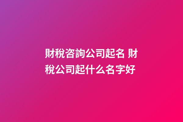 財稅咨詢公司起名 財稅公司起什么名字好-第1張-公司起名-玄機派